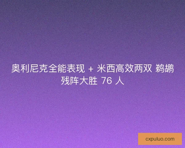 奥利尼克全能表现 + 米西高效两双 鹈鹕残阵大胜 76 人