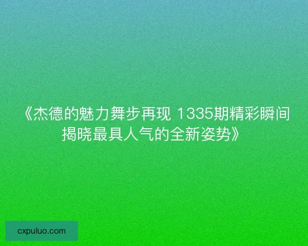 《杰德的魅力舞步再现 1335期精彩瞬间揭晓最具人气的全新姿势》