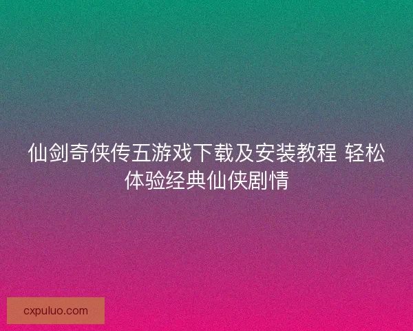 仙剑奇侠传五游戏下载及安装教程 轻松体验经典仙侠剧情 仙剑奇侠传五游戏下载及安装教程 轻松体验经典仙侠剧情