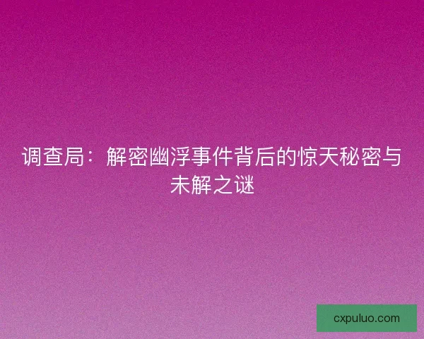 调查局：解密幽浮事件背后的惊天秘密与未解之谜