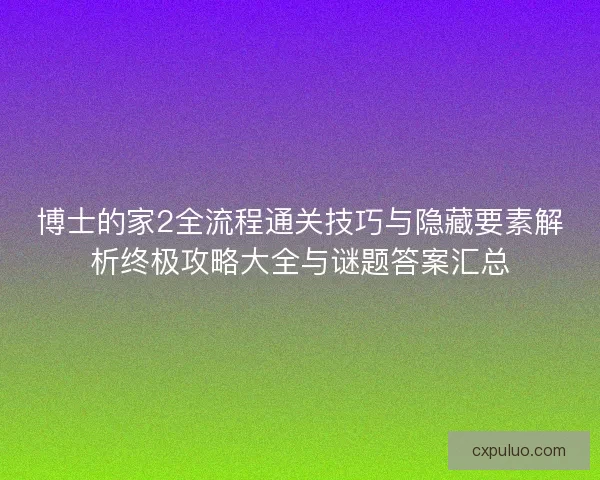 博士的家2全流程通关技巧与隐藏要素解析终极攻略大全与谜题答案汇总