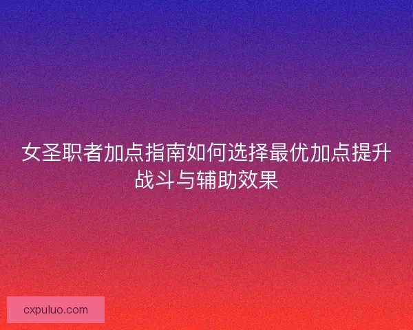 女圣职者加点指南如何选择最优加点提升战斗与辅助效果