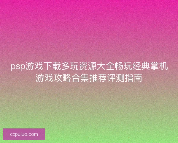 psp游戏下载多玩资源大全畅玩经典掌机游戏攻略合集推荐评测指南