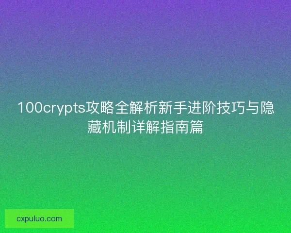 100crypts攻略全解析新手进阶技巧与隐藏机制详解指南篇