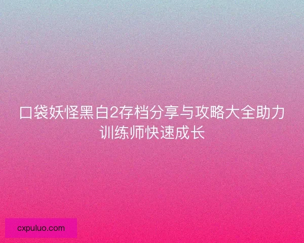 口袋妖怪黑白2存档分享与攻略大全助力训练师快速成长