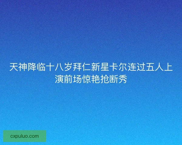 天神降临十八岁拜仁新星卡尔连过五人上演前场惊艳抢断秀