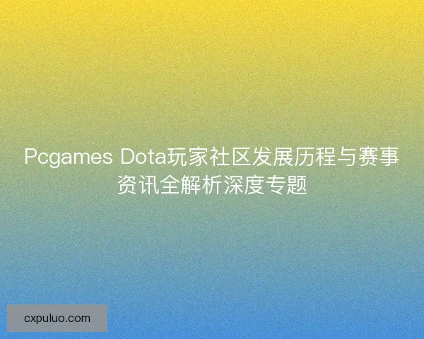 Pcgames Dota玩家社区发展历程与赛事资讯全解析深度专题