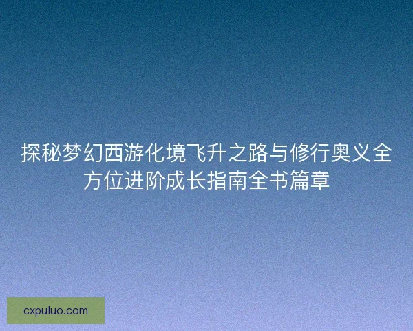 探秘梦幻西游化境飞升之路与修行奥义全方位进阶成长指南全书篇章 探秘梦幻西游化境飞升之路与修行奥义全方位进阶成长指南全书篇章