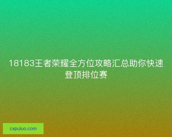 18183王者荣耀全方位攻略汇总助你快速登顶排位赛