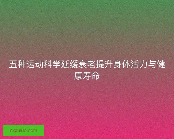 五种运动科学延缓衰老提升身体活力与健康寿命
