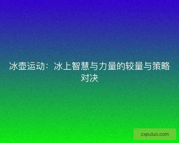冰壶运动：冰上智慧与力量的较量与策略对决