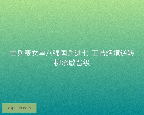 世乒赛女单八强国乒进七 王皓绝境逆转柳承敏晋级