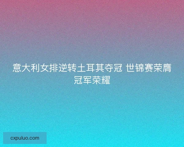 意大利女排逆转土耳其夺冠 世锦赛荣膺冠军荣耀 意大利女排逆转土耳其夺冠 世锦赛荣膺冠军荣耀