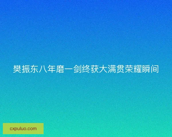 樊振东八年磨一剑终获大满贯荣耀瞬间 樊振东八年磨一剑终获大满贯荣耀瞬间