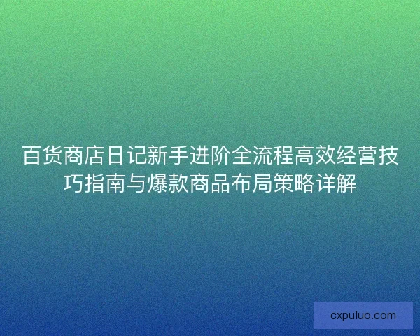 百货商店日记新手进阶全流程高效经营技巧指南与爆款商品布局策略详解 百货商店日记新手进阶全流程高效经营技巧指南与爆款商品布局策略详解