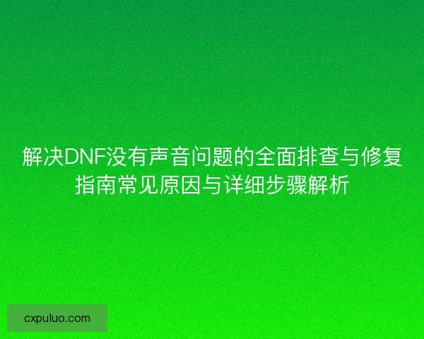 解决DNF没有声音问题的全面排查与修复指南常见原因与详细步骤解析 解决DNF没有声音问题的全面排查与修复指南常见原因与详细步骤解析
