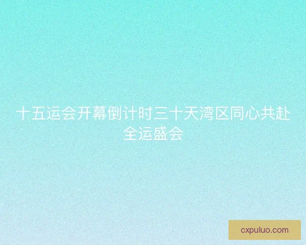 十五运会开幕倒计时三十天湾区同心共赴全运盛会