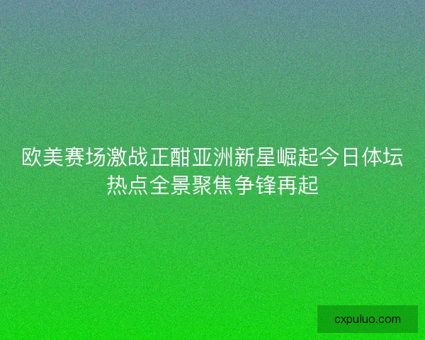 欧美赛场激战正酣亚洲新星崛起今日体坛热点全景聚焦争锋再起