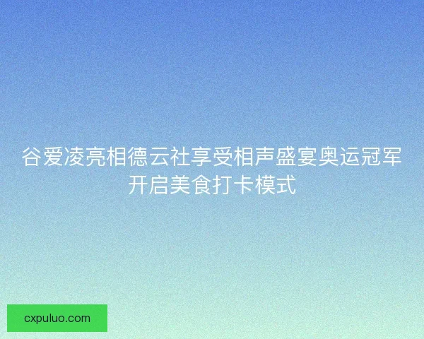 谷爱凌亮相德云社享受相声盛宴奥运冠军开启美食打卡模式