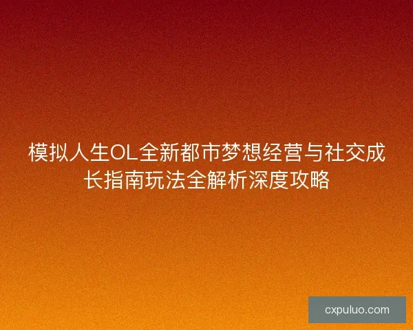 模拟人生OL全新都市梦想经营与社交成长指南玩法全解析深度攻略